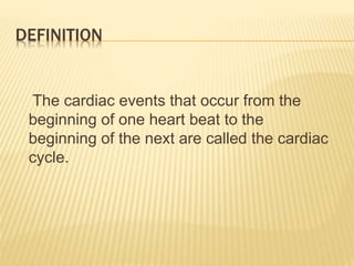 DEFINITION
The cardiac events that occur from the
beginning of one heart beat to the
beginning of the next are called the cardiac
cycle.
 