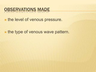  the level of venous pressure.
 the type of venous wave pattern.
OBSERVATIONS MADE
 