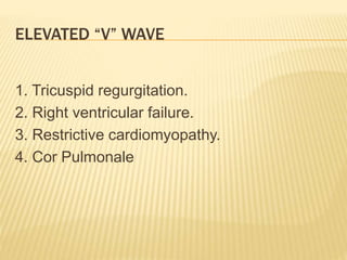 1. Tricuspid regurgitation.
2. Right ventricular failure.
3. Restrictive cardiomyopathy.
4. Cor Pulmonale
ELEVATED “V” WAVE
 