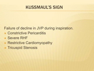 Failure of decline in JVP during inspiration.
 Constrictive Pericarditis
 Severe RHF
 Restrictive Cardiomyopathy
 Tricuspid Stenosis
KUSSMAUL’S SIGN
 