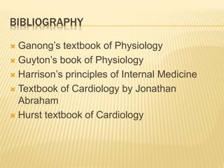 BIBLIOGRAPHY
 Ganong’s textbook of Physiology
 Guyton’s book of Physiology
 Harrison’s principles of Internal Medicine
 Textbook of Cardiology by Jonathan
Abraham
 Hurst textbook of Cardiology
 