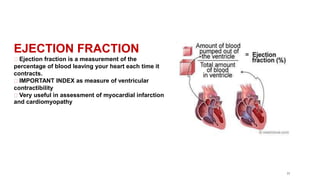11
EJECTION FRACTION
Ejection fraction is a measurement of the
percentage of blood leaving your heart each time it
contracts.
IMPORTANT INDEX as measure of ventricular
contractibility
Very useful in assessment of myocardial infarction
and cardiomyopathy
 