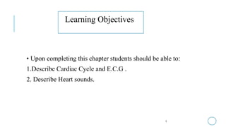 • Upon completing this chapter students should be able to:
1.Describe Cardiac Cycle and E.C.G .
2. Describe Heart sounds.
3
Learning Objectives
 