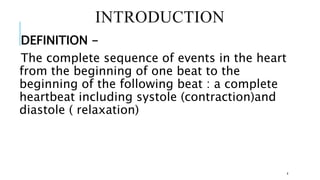 INTRODUCTION
DEFINITION -
The complete sequence of events in the heart
from the beginning of one beat to the
beginning of the following beat : a complete
heartbeat including systole (contraction)and
diastole ( relaxation)
4
 