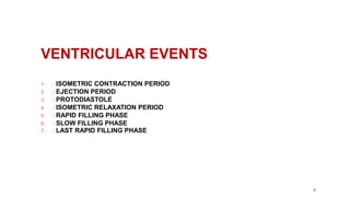 9
VENTRICULAR EVENTS
1. ISOMETRIC CONTRACTION PERIOD
2. EJECTION PERIOD
3. PROTODIASTOLE
4. ISOMETRIC RELAXATION PERIOD
5. RAPID FILLING PHASE
6. SLOW FILLING PHASE
7. LAST RAPID FILLING PHASE
 