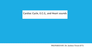 Cardiac Cycle, E.C.G, and Heart sounds
PREPARED BY: Dr. Jaishree Tiwari (P.T)
 