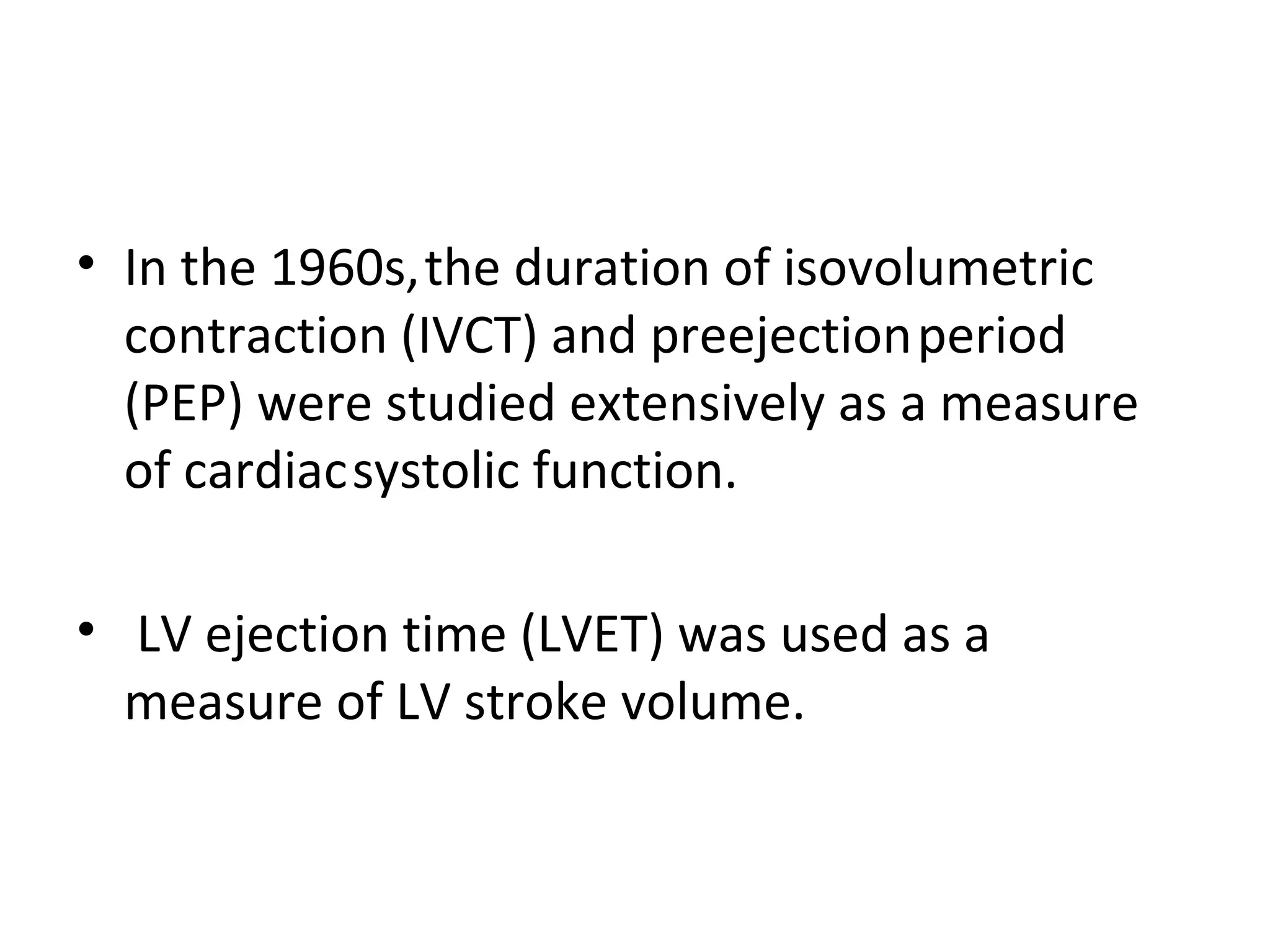 • In the 1960s, the duration of isovolumetric
  contraction (IVCT) and preejection period
  (PEP) were studied extensively as a measure
  of cardiac systolic function.

• LV ejection time (LVET) was used as a
  measure of LV stroke volume.
 