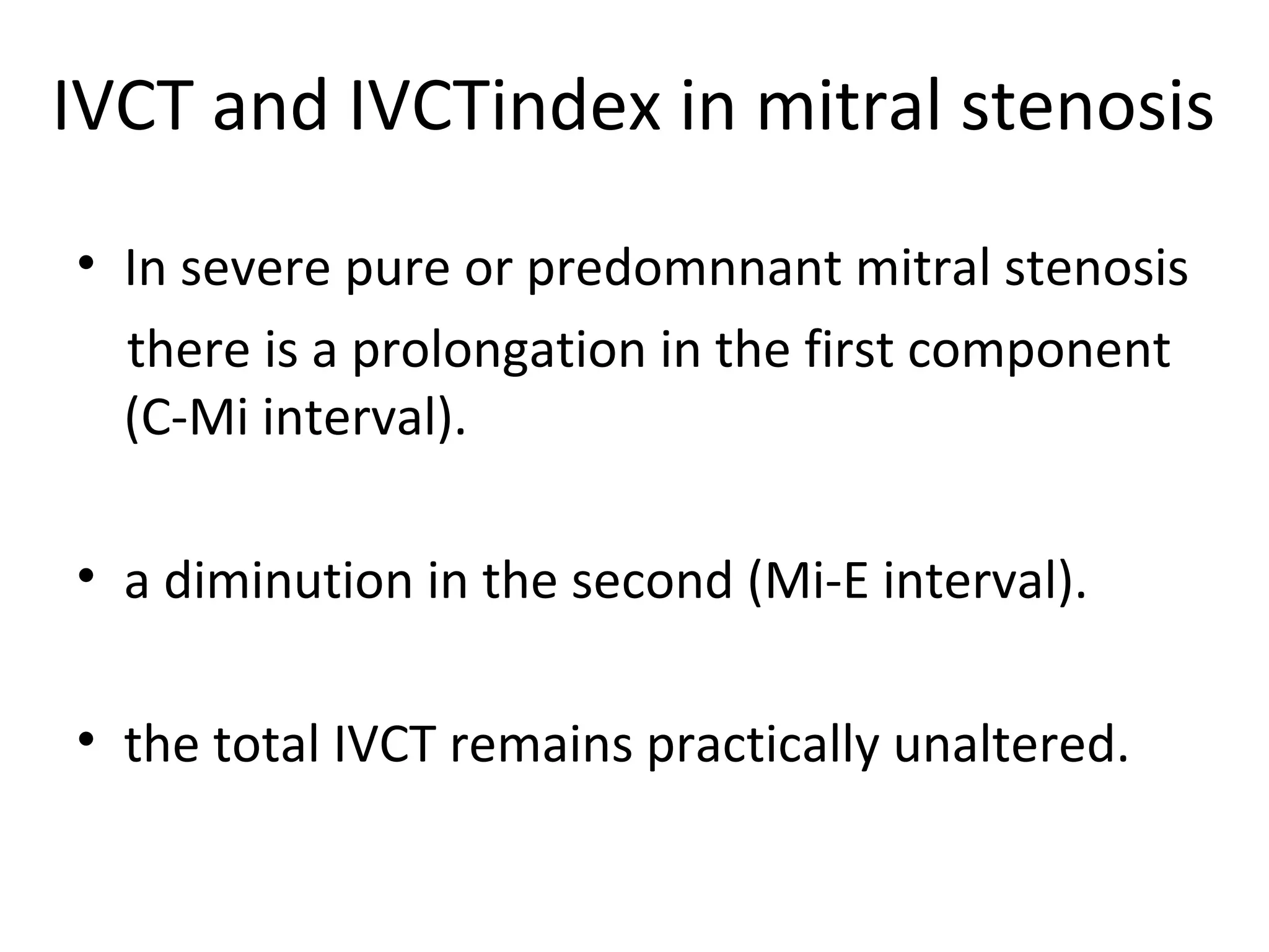 IVCT and IVCTindex in mitral stenosis
• In severe pure or predomnnant mitral stenosis
  there is a prolongation in the first component
  (C-Mi interval).

• a diminution in the second (Mi-E interval).

• the total IVCT remains practically unaltered.
 