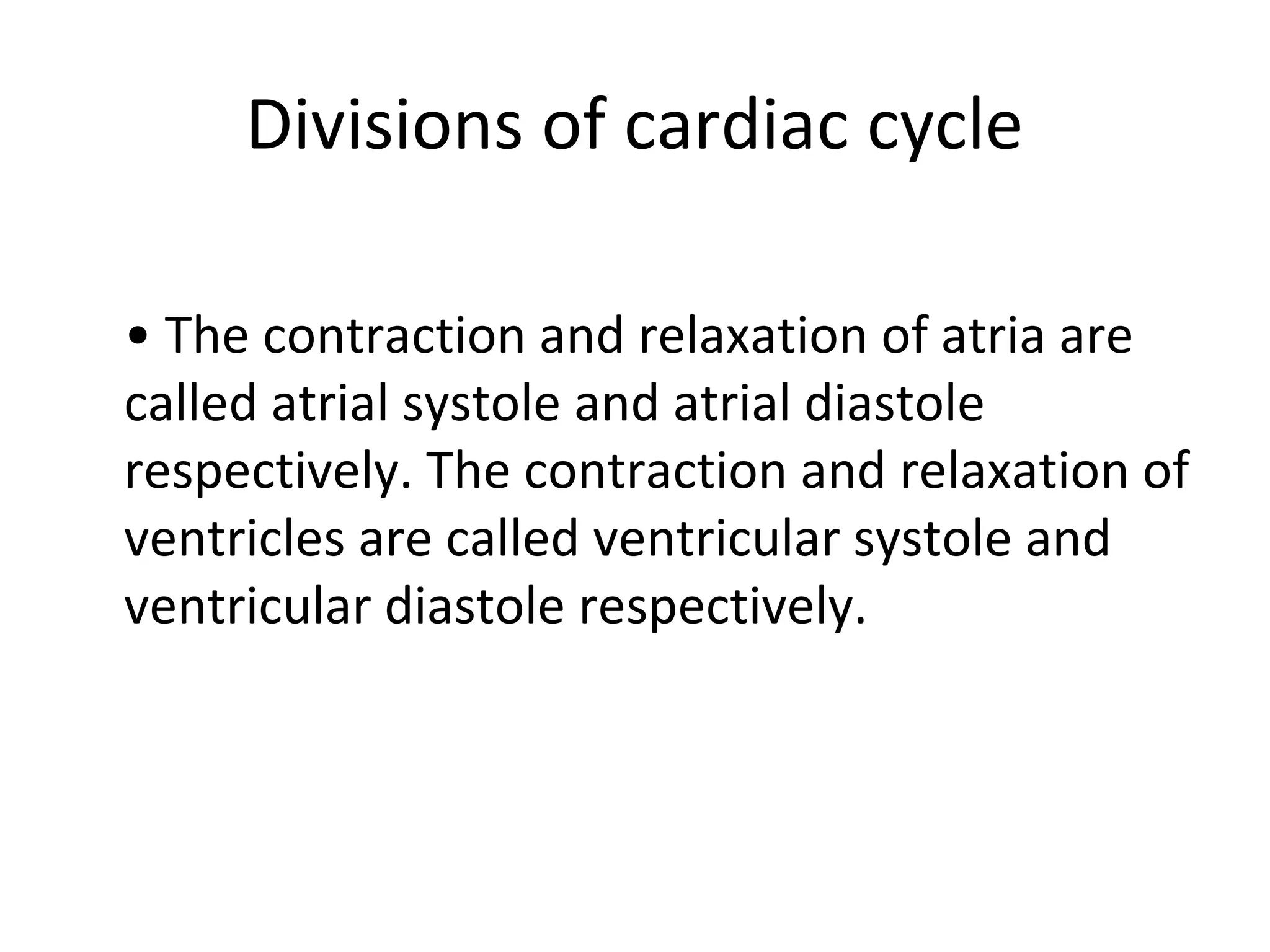 Divisions of cardiac cycle

• The contraction and relaxation of atria are
called atrial systole and atrial diastole
respectively. The contraction and relaxation of
ventricles are called ventricular systole and
ventricular diastole respectively.
 