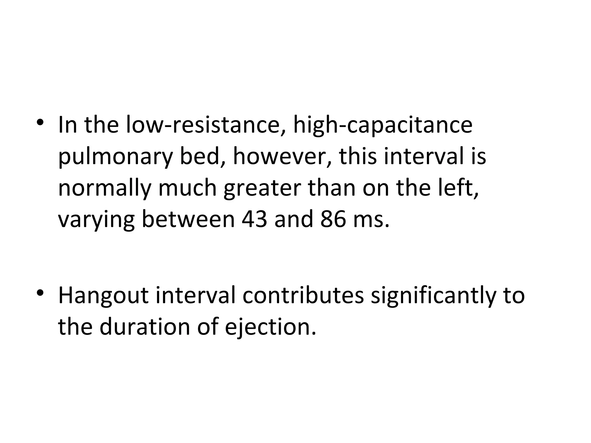 • In the low-resistance, high-capacitance
  pulmonary bed, however, this interval is
  normally much greater than on the left,
  varying between 43 and 86 ms.

• Hangout interval contributes significantly to
  the duration of ejection.
 
