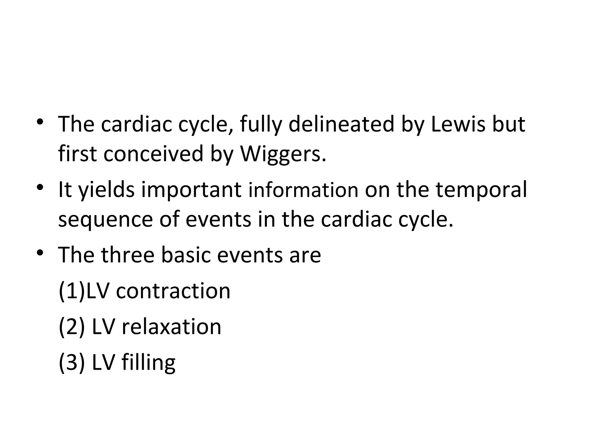 • The cardiac cycle, fully delineated by Lewis but
  first conceived by Wiggers.
• It yields important information on the temporal
  sequence of events in the cardiac cycle.
• The three basic events are
  (1)LV contraction
  (2) LV relaxation
  (3) LV filling
 