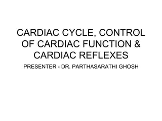 CARDIAC CYCLE, CONTROL
OF CARDIAC FUNCTION &
CARDIAC REFLEXES
PRESENTER - DR. PARTHASARATHI GHOSH
 