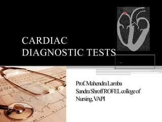CARDIAC
DIAGNOSTIC TESTS
Prof.MahendraLamba
SandraShroffROFELcollegeof
Nursing,VAPI
 