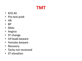 TMT
• R/O AS
• Pre-test prob
• HR
• BP
• Mets
• Angina
• ST change
• Inf leads beware
• Females beware
• Recovery
• Tachy not receoved
• ST elevation
 