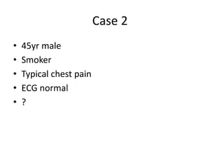 Case 2
• 45yr male
• Smoker
• Typical chest pain
• ECG normal
• ?
 