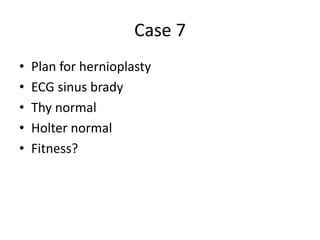 Case 7
• Plan for hernioplasty
• ECG sinus brady
• Thy normal
• Holter normal
• Fitness?
 