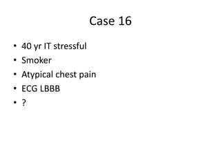 Case 16
• 40 yr IT stressful
• Smoker
• Atypical chest pain
• ECG LBBB
• ?
 