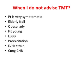 When I do not advise TMT?
• Pt is very symptomatic
• Elderly frail
• Obese lady
• Fit young
• LBBB
• Preexcitation
• LVH/ strain
• Cong CHB
 