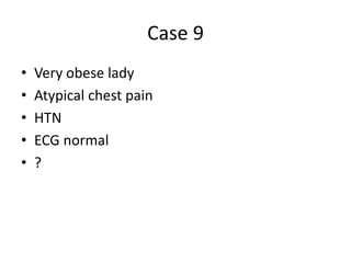 Case 9
• Very obese lady
• Atypical chest pain
• HTN
• ECG normal
• ?
 
