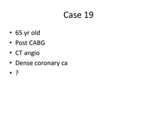 Case 19
• 65 yr old
• Post CABG
• CT angio
• Dense coronary ca
• ?
 