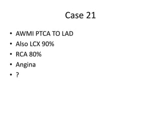 Case 21
• AWMI PTCA TO LAD
• Also LCX 90%
• RCA 80%
• Angina
• ?
 