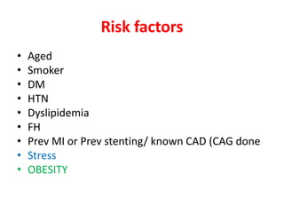 Risk factors
• Aged
• Smoker
• DM
• HTN
• Dyslipidemia
• FH
• Prev MI or Prev stenting/ known CAD (CAG done
• Stress
• OBESITY
 