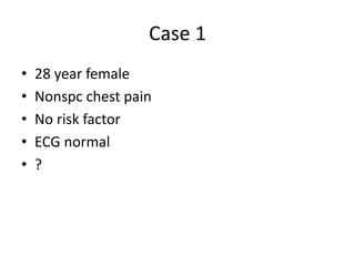 Case 1
• 28 year female
• Nonspc chest pain
• No risk factor
• ECG normal
• ?
 