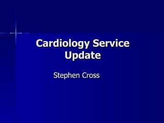 Cardiology Service Update Stephen Cross 