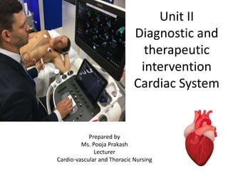 Unit II
Diagnostic and
therapeutic
intervention
Cardiac System
Prepared by
Ms. Pooja Prakash
Lecturer
Cardio-vascular and Thoracic Nursing
 