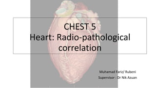 CHEST 5
Heart: Radio-pathological
correlation
Muhamad Fariz/ Rubeni
Supervisor : Dr Nik Azuan
 