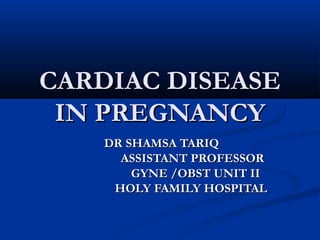 CARDIAC DISEASE
IN PREGNANCY
DR SHAMSA TARIQ
ASSISTANT PROFESSOR
GYNE /OBST UNIT II
HOLY FAMILY HOSPITAL

 