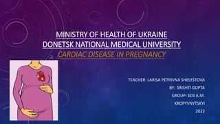 MINISTRY OF HEALTH OF UKRAINE
DONETSK NATIONAL MEDICAL UNIVERSITY
CARDIAC DISEASE IN PREGNANCY
TEACHER: LARISA PETRIVNA SHELESTOVA
BY: SRISHTI GUPTA
GROUP: 603 A.M.
KROPYVNYTSKYI
2022
 