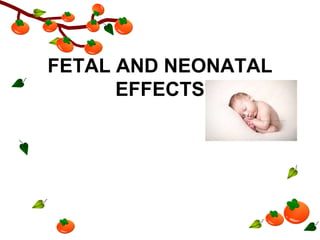 FETAL AND NEONATAL
EFFECTS
 