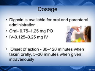 Dosage
• Digoxin is available for oral and parenteral
administration.
• Oral- 0.75–1.25 mg PO
• IV-0.125–0.25 mg IV
• Onset of action - 30–120 minutes when
taken orally, 5–30 minutes when given
intravenously
 