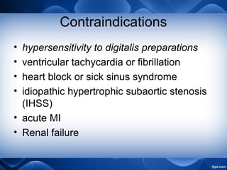 Contraindications
• hypersensitivity to digitalis preparations
• ventricular tachycardia or fibrillation
• heart block or sick sinus syndrome
• idiopathic hypertrophic subaortic stenosis
(IHSS)
• acute MI
• Renal failure
 