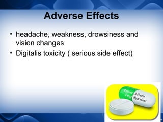Adverse Effects
• headache, weakness, drowsiness and
vision changes
• Digitalis toxicity ( serious side effect)
 