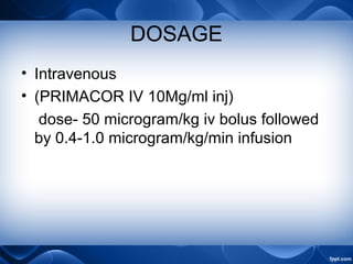 DOSAGE
• Intravenous
• (PRIMACOR IV 10Mg/ml inj)
dose- 50 microgram/kg iv bolus followed
by 0.4-1.0 microgram/kg/min infusion
 