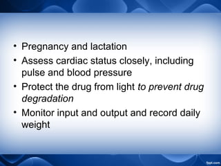 • Pregnancy and lactation
• Assess cardiac status closely, including
pulse and blood pressure
• Protect the drug from light to prevent drug
degradation
• Monitor input and output and record daily
weight
 