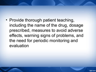 • Provide thorough patient teaching,
including the name of the drug, dosage
prescribed, measures to avoid adverse
effects, warning signs of problems, and
the need for periodic monitoring and
evaluation
 