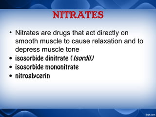 Nitrates
• Nitrates are drugs that act directly on
smooth muscle to cause relaxation and to
depress muscle tone
• isosorbide dinitrate (Isordil)
• isosorbide mononitrate
• nitroglycerin
 