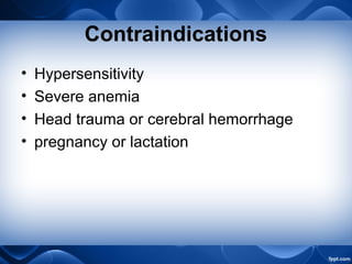 Contraindications
• Hypersensitivity
• Severe anemia
• Head trauma or cerebral hemorrhage
• pregnancy or lactation
 