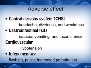 Adverse effect
• Central nervous system (CNS)
headache, dizziness, and weakness
• Gastrointestinal (GI)
nausea, vomiting, and incontinence.
Cardiovascular
Hypotension
• Integumentary
flushing, pallor, increased perspiration.
 