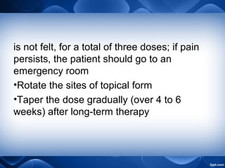 is not felt, for a total of three doses; if pain
persists, the patient should go to an
emergency room
•Rotate the sites of topical form
•Taper the dose gradually (over 4 to 6
weeks) after long-term therapy
 