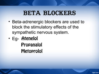 BETA BLOCKERS
• Beta-adrenergic blockers are used to
block the stimulatory effects of the
sympathetic nervous system.
• Eg- Atenelol
Propanalol
Metoprolol
 