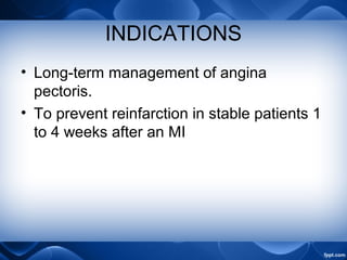 INDICATIONS
• Long-term management of angina
pectoris.
• To prevent reinfarction in stable patients 1
to 4 weeks after an MI
 