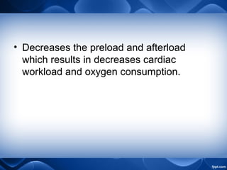 • Decreases the preload and afterload
which results in decreases cardiac
workload and oxygen consumption.
 