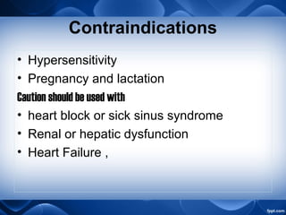 Contraindications
• Hypersensitivity
• Pregnancy and lactation
Caution should be used with
• heart block or sick sinus syndrome
• Renal or hepatic dysfunction
• Heart Failure ,
 