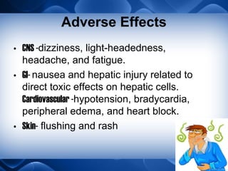Adverse Effects
• CNS -dizziness, light-headedness,
headache, and fatigue.
• GI- nausea and hepatic injury related to
direct toxic effects on hepatic cells.
Cardiovascular -hypotension, bradycardia,
peripheral edema, and heart block.
• Skin- flushing and rash
 