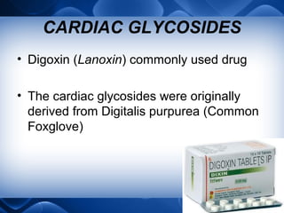CARDIAC GLYCOSIDES
• Digoxin (Lanoxin) commonly used drug
• The cardiac glycosides were originally
derived from Digitalis purpurea (Common
Foxglove)
 