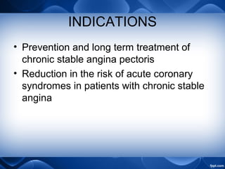 INDICATIONS
• Prevention and long term treatment of
chronic stable angina pectoris
• Reduction in the risk of acute coronary
syndromes in patients with chronic stable
angina
 